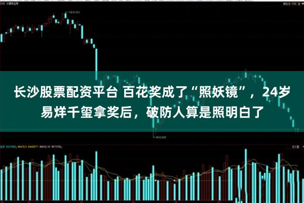 长沙股票配资平台 百花奖成了“照妖镜”，24岁易烊千玺拿奖后，破防人算是照明白了