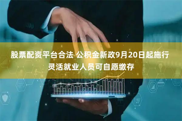 股票配资平台合法 公积金新政9月20日起施行 灵活就业人员可自愿缴存
