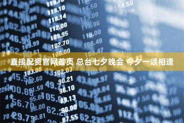 直接配资官网首页 总台七夕晚会 今夕一颂相逢