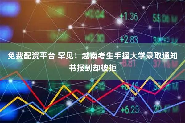 免费配资平台 罕见！越南考生手握大学录取通知书报到却被拒