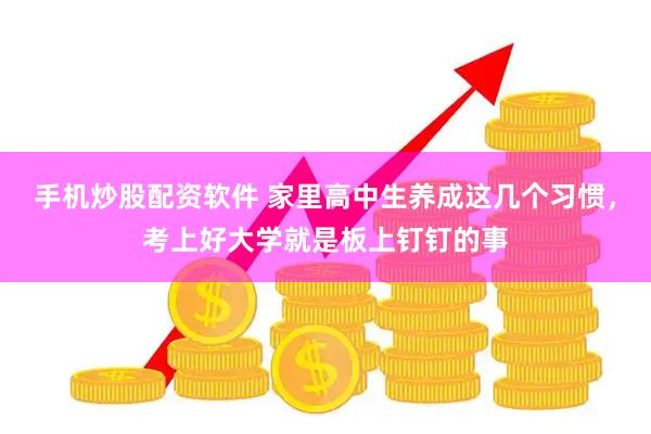 手机炒股配资软件 家里高中生养成这几个习惯，考上好大学就是板上钉钉的事